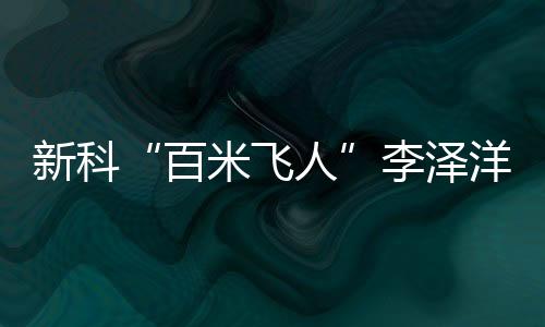 新科“百米飛人”李澤洋：中國短跑大旗我們來扛