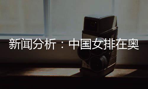 新聞分析：中國女排在奧運(yùn)席位爭奪中處于有利位置