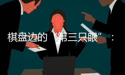 棋盤邊的“第三只眼”:殘?zhí)貖W會珠海賽區(qū)的貼心守護(hù)