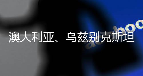 澳大利亞、烏茲別克斯坦分獲兩屆女足亞洲杯舉辦權(quán)