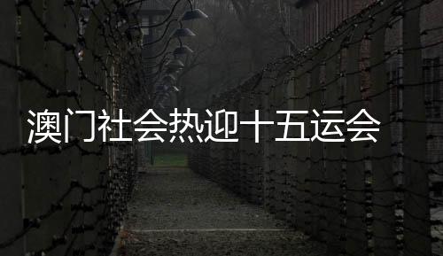 澳門社會熱迎十五運會 全民參與展現(xiàn)城市魅力