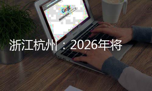 浙江杭州:2026年將承辦國際及全國性賽事超40場