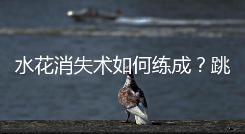 水花消失術(shù)如何練成？跳水“夢之隊”的“武功秘籍”來了