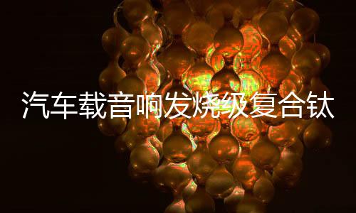 汽車載音響發(fā)燒級(jí)復(fù)合鈦膜小高音頭球形仔改裝喇叭揚(yáng)聲器一對(duì)通用