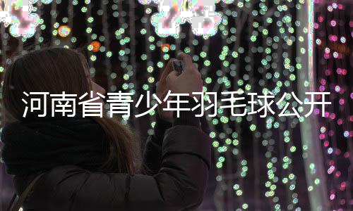 河南省青少年羽毛球公開賽揭幕戰(zhàn)邀你較高下