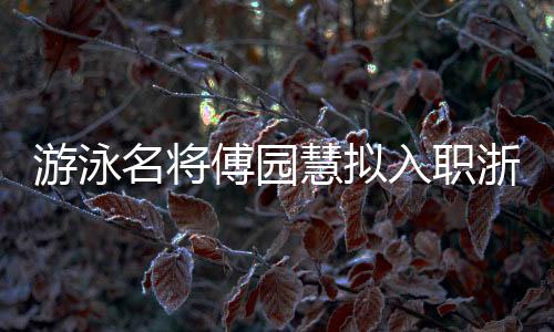 游泳名將傅園慧擬入職浙江大學(xué) 曾憑“洪荒少女”出圈