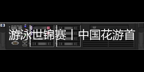 游泳世錦賽丨中國花游首日精彩亮相 跳水隊今日沖擊金牌
