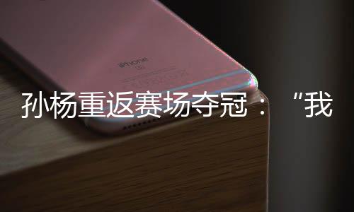 孫楊重返賽場奪冠:“我已經(jīng)從黑暗里爬出來了”