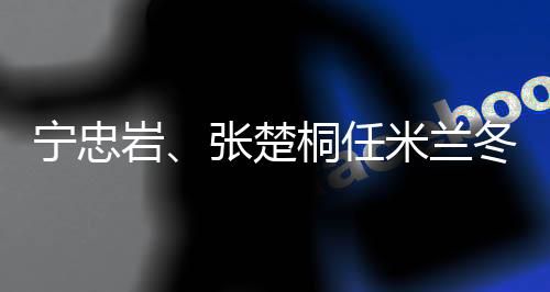 寧忠?guī)r、張楚桐任米蘭冬奧會(huì)開幕式中國(guó)代表團(tuán)旗手