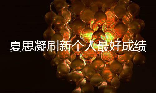 夏思凝刷新個人最好成績奪冠:我很要強(qiáng) 還可以更好