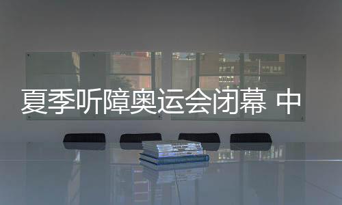 夏季聽障奧運(yùn)會(huì)閉幕 中國代表團(tuán)獎(jiǎng)牌數(shù)創(chuàng)新高