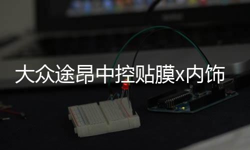 大眾途昂中控貼膜x內(nèi)飾保護(hù)膜裝飾用專用品中控臺(tái)改裝配件19款20