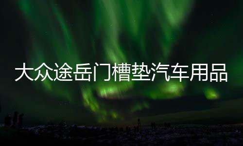 大眾途岳門槽墊汽車用品車內(nèi)裝飾改裝內(nèi)飾配件2021款21防滑水杯墊