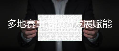 多地賽事活動為發(fā)展賦能、為生活添彩 “體育＋”如此活力迸發(fā)