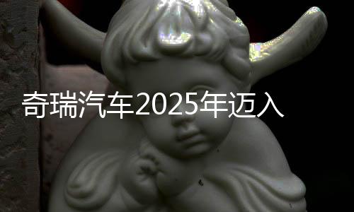 奇瑞汽車2025年邁入3000億元營(yíng)收俱樂部 凈利潤(rùn)同比增超30%,乘用車毛利率略降
