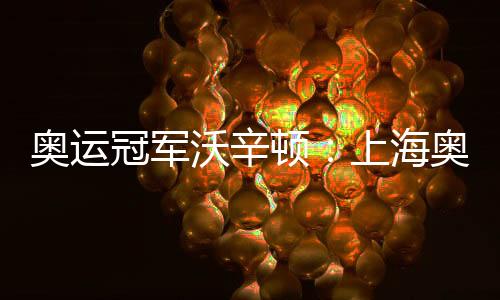 奧運冠軍沃辛頓:上海奧運會資格系列賽令人期待