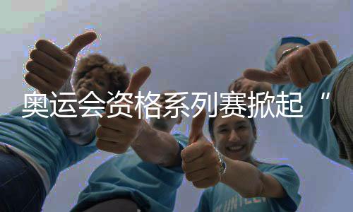 奧運會資格系列賽掀起“青春風(fēng)暴” 中國小將躍動浦江