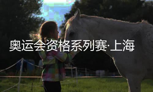 奧運(yùn)會(huì)資格系列賽·上海倒計(jì)時(shí)30天 國(guó)際奧委會(huì)：十分期待