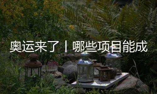 奧運來了丨哪些項目能成為中國體育代表團的新亮點？