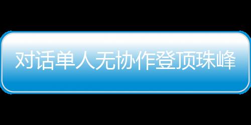對(duì)話(huà)單人無(wú)協(xié)作登頂珠峰的中國(guó)攀登者：每一步都如履薄冰