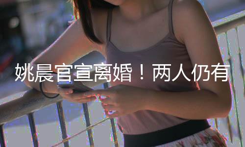 姚晨官宣離婚！兩人仍有商業(yè)關(guān)聯(lián)
