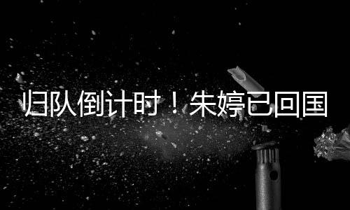 歸隊(duì)倒計(jì)時(shí)！朱婷已回國(guó)，即將與中國(guó)女排會(huì)合