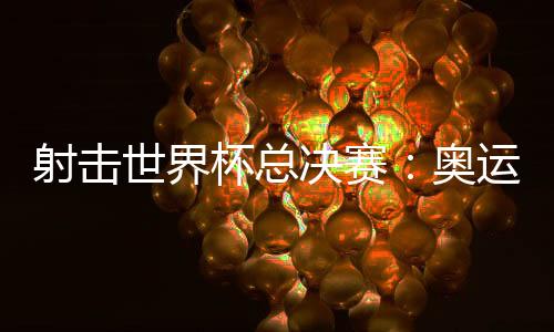 射擊世界杯總決賽:奧運(yùn)冠軍李越宏衛(wèi)冕總決賽