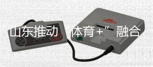 山東推動“體育+”融合發(fā)展 體育強省建設跑出“加速度”