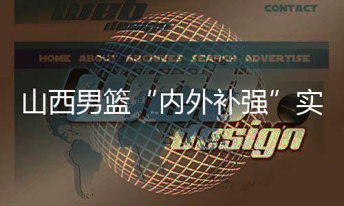 山西男籃“內(nèi)外補(bǔ)強(qiáng)”實現(xiàn)新老融合 新賽季“劍指前八”
