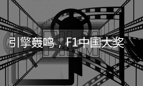 引擎轟鳴，F(xiàn)1中國大獎賽以“速度經(jīng)濟”激活“城市脈動”