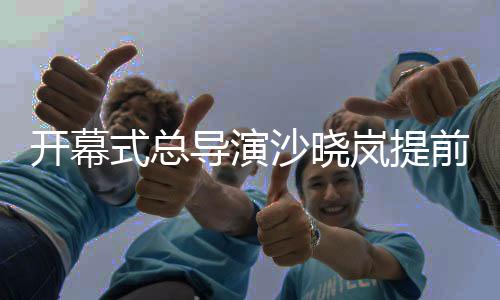 開幕式總導(dǎo)演沙曉嵐提前“劇透”亞運開幕式諸多亮點