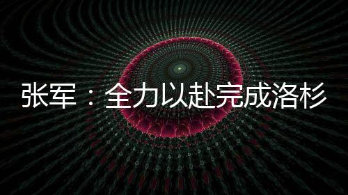 張軍:全力以赴完成洛杉磯奧運會備戰(zhàn)參賽任務(wù)