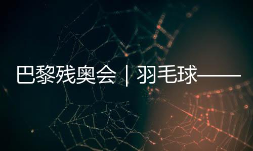巴黎殘奧會｜羽毛球——女子單打SL3級決賽：肖祖賢奪冠