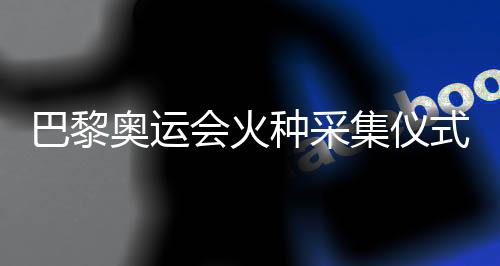 巴黎奧運(yùn)會(huì)火種采集儀式今天將在希臘舉行