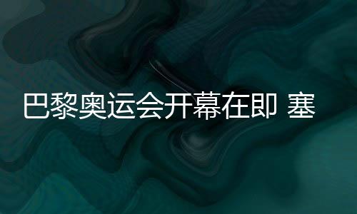 巴黎奧運會開幕在即 塞納河畔安裝臨時看臺