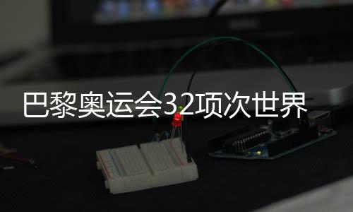 巴黎奧運(yùn)會(huì)32項(xiàng)次世界紀(jì)錄被刷新 見(jiàn)證不斷突破的奧林匹克