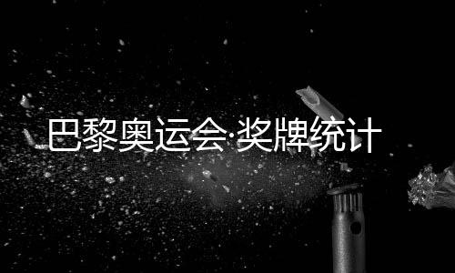 巴黎奧運(yùn)會(huì)·獎(jiǎng)牌統(tǒng)計(jì)