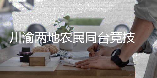 川渝兩地農(nóng)民同臺(tái)競(jìng)技 首屆雙城“村TT”在重慶舉行