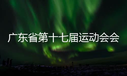 廣東省第十七屆運動會會徽、會歌、吉祥物、主題口號發(fā)布