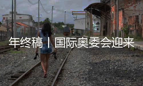 年終稿丨國際奧委會(huì)迎來考文垂時(shí)代，中國伙伴依然重要