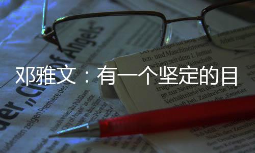 鄧雅文：有一個堅定的目標(biāo)想要完成的時候，一切困難都是小問題