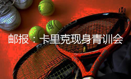 郵報：卡里克現(xiàn)身青訓(xùn)會議，令在場所有人倍感驚喜
