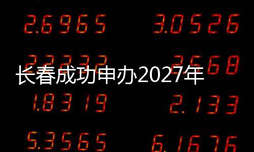 長春成功申辦2027年第33屆世界大學(xué)生冬季運(yùn)動(dòng)會
