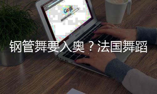 鋼管舞要入奧？法國舞蹈聯(lián)合會(huì)主席：需要更多年輕受眾