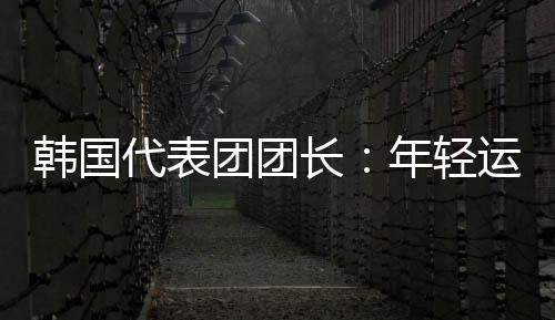 韓國代表團團長：年輕運動員看到中國驚人發(fā)展都喜歡這里