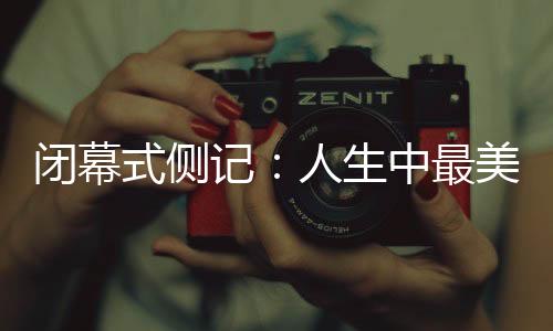 閉幕式側(cè)記：人生中最美的珍藏，是那些“往日時光”