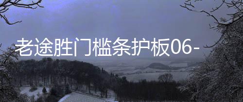 老途勝門檻條護(hù)板06-12款途勝迎賓踏板后尾箱護(hù)板改裝飾配件亮條