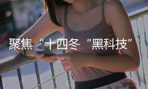 聚焦“十四冬“黑科技”護航 讓賽事運行更安全、穩(wěn)定、高效