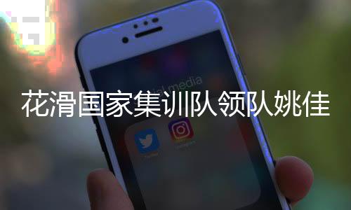 花滑國(guó)家集訓(xùn)隊(duì)領(lǐng)隊(duì)姚佳：要全力打好每一站比賽