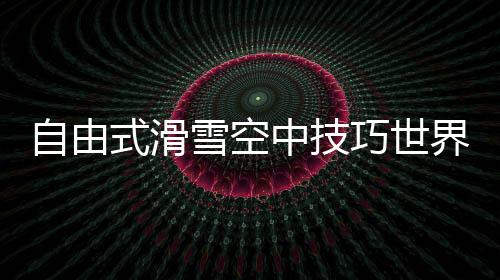 自由式滑雪空中技巧世界杯：中國(guó)隊(duì)王心迪奪冠 徐夢(mèng)桃摘銀